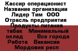 Кассир-операционист › Название организации ­ Лидер Тим, ООО › Отрасль предприятия ­ Продукты питания, табак › Минимальный оклад ­ 1 - Все города Работа » Вакансии   . Мордовия респ.